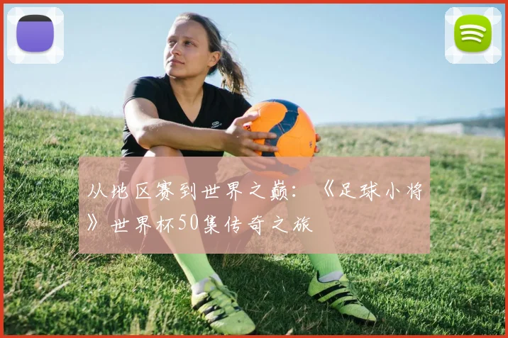 从地区赛到世界之巅：《足球小将》世界杯50集传奇之旅